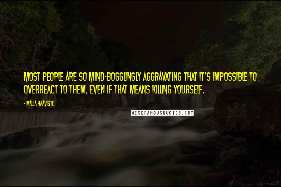 Maija Haavisto Quotes: Most people are so mind-bogglingly aggravating that it's impossible to overreact to them, even if that means killing yourself.