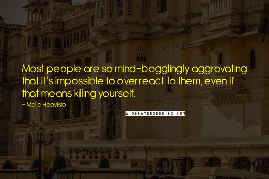 Maija Haavisto Quotes: Most people are so mind-bogglingly aggravating that it's impossible to overreact to them, even if that means killing yourself.