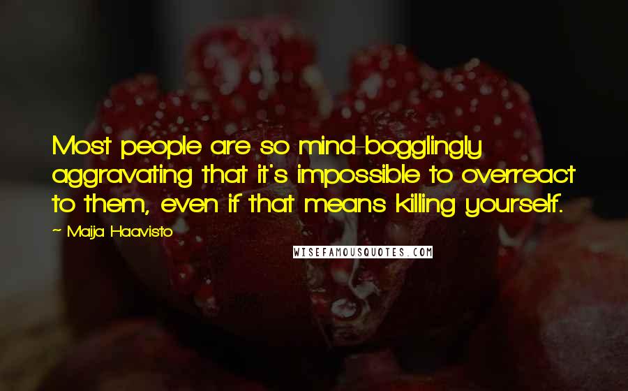 Maija Haavisto Quotes: Most people are so mind-bogglingly aggravating that it's impossible to overreact to them, even if that means killing yourself.