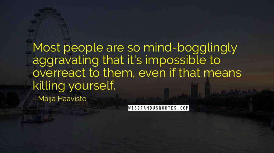 Maija Haavisto Quotes: Most people are so mind-bogglingly aggravating that it's impossible to overreact to them, even if that means killing yourself.