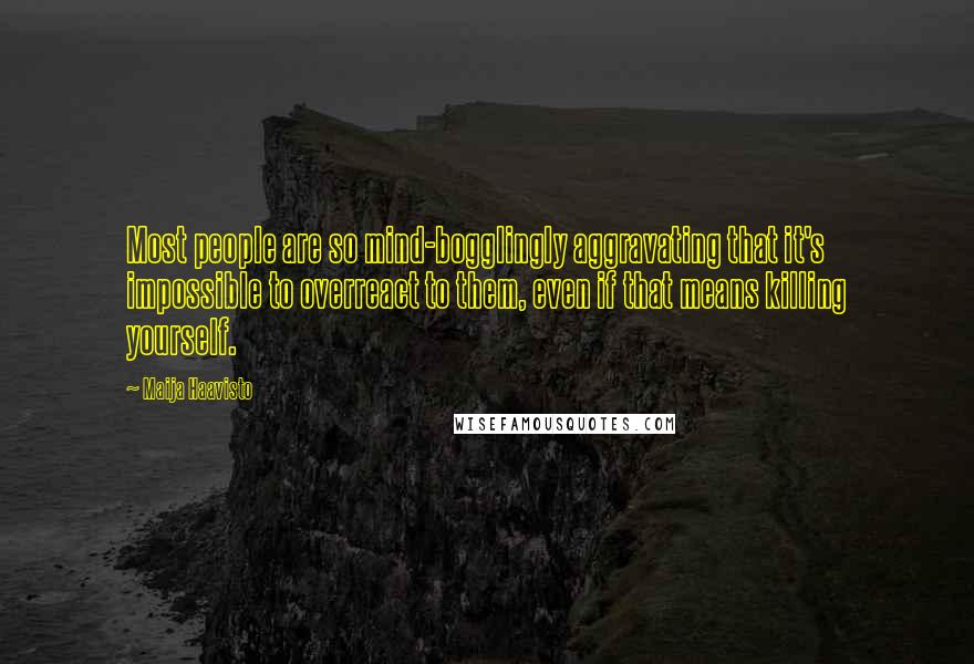 Maija Haavisto Quotes: Most people are so mind-bogglingly aggravating that it's impossible to overreact to them, even if that means killing yourself.