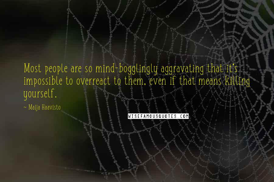 Maija Haavisto Quotes: Most people are so mind-bogglingly aggravating that it's impossible to overreact to them, even if that means killing yourself.