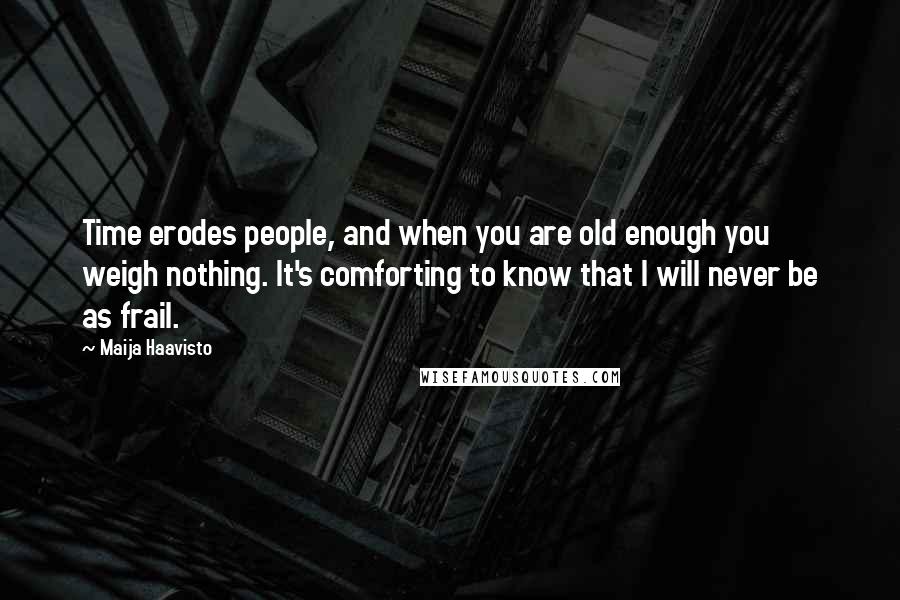 Maija Haavisto Quotes: Time erodes people, and when you are old enough you weigh nothing. It's comforting to know that I will never be as frail.