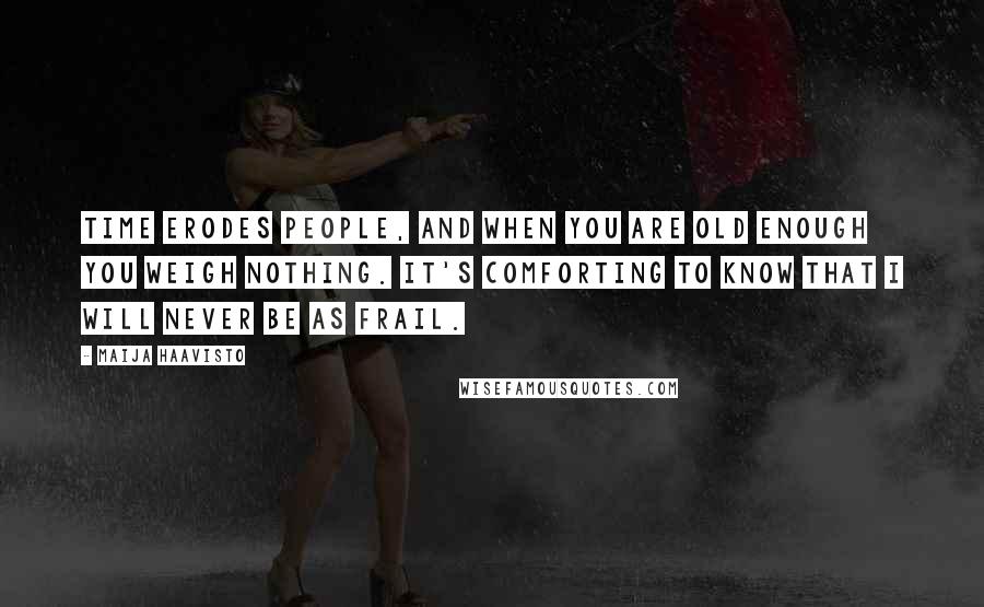 Maija Haavisto Quotes: Time erodes people, and when you are old enough you weigh nothing. It's comforting to know that I will never be as frail.