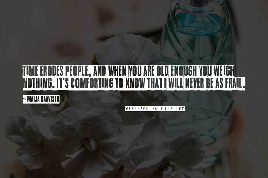 Maija Haavisto Quotes: Time erodes people, and when you are old enough you weigh nothing. It's comforting to know that I will never be as frail.