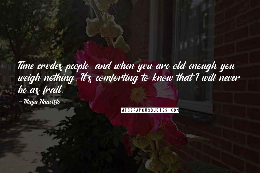 Maija Haavisto Quotes: Time erodes people, and when you are old enough you weigh nothing. It's comforting to know that I will never be as frail.