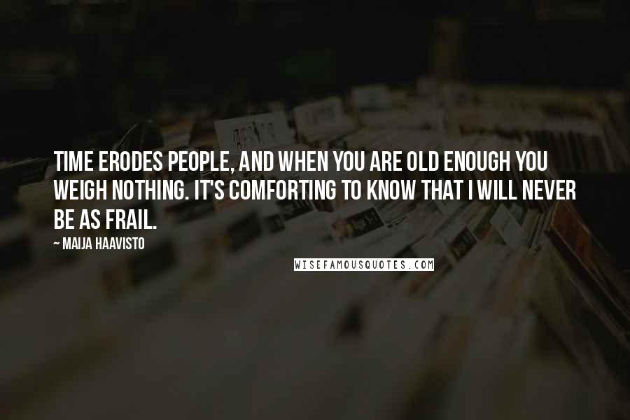 Maija Haavisto Quotes: Time erodes people, and when you are old enough you weigh nothing. It's comforting to know that I will never be as frail.