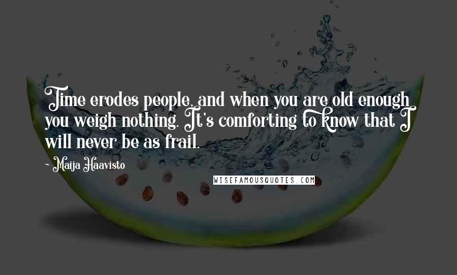 Maija Haavisto Quotes: Time erodes people, and when you are old enough you weigh nothing. It's comforting to know that I will never be as frail.