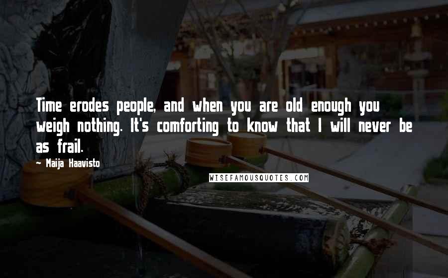 Maija Haavisto Quotes: Time erodes people, and when you are old enough you weigh nothing. It's comforting to know that I will never be as frail.