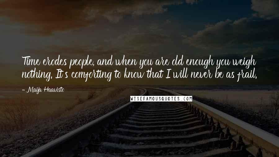 Maija Haavisto Quotes: Time erodes people, and when you are old enough you weigh nothing. It's comforting to know that I will never be as frail.