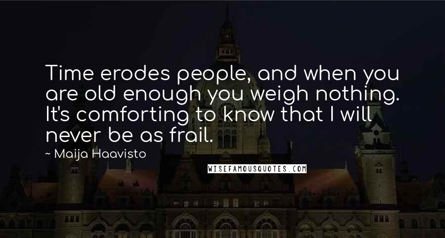 Maija Haavisto Quotes: Time erodes people, and when you are old enough you weigh nothing. It's comforting to know that I will never be as frail.