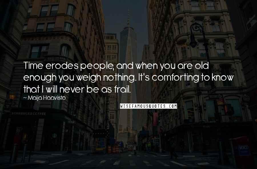 Maija Haavisto Quotes: Time erodes people, and when you are old enough you weigh nothing. It's comforting to know that I will never be as frail.