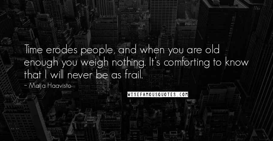 Maija Haavisto Quotes: Time erodes people, and when you are old enough you weigh nothing. It's comforting to know that I will never be as frail.