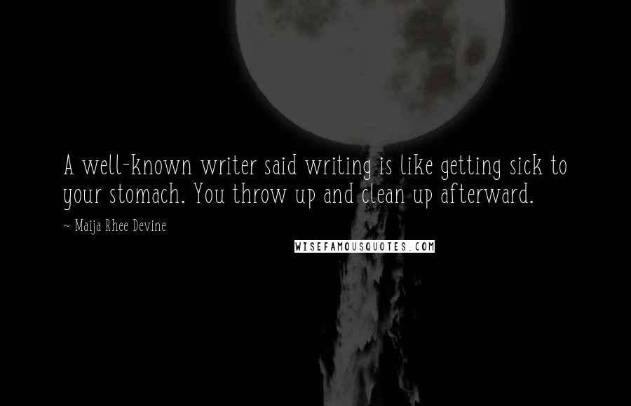 Maija Rhee Devine Quotes: A well-known writer said writing is like getting sick to your stomach. You throw up and clean up afterward.