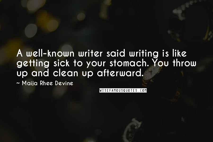 Maija Rhee Devine Quotes: A well-known writer said writing is like getting sick to your stomach. You throw up and clean up afterward.