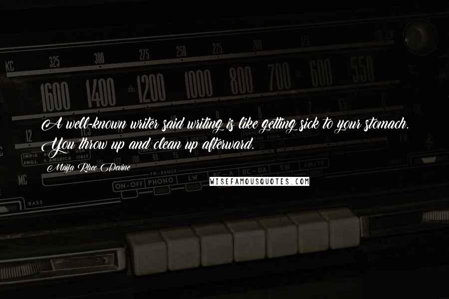 Maija Rhee Devine Quotes: A well-known writer said writing is like getting sick to your stomach. You throw up and clean up afterward.