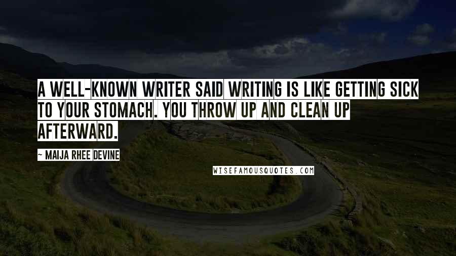 Maija Rhee Devine Quotes: A well-known writer said writing is like getting sick to your stomach. You throw up and clean up afterward.