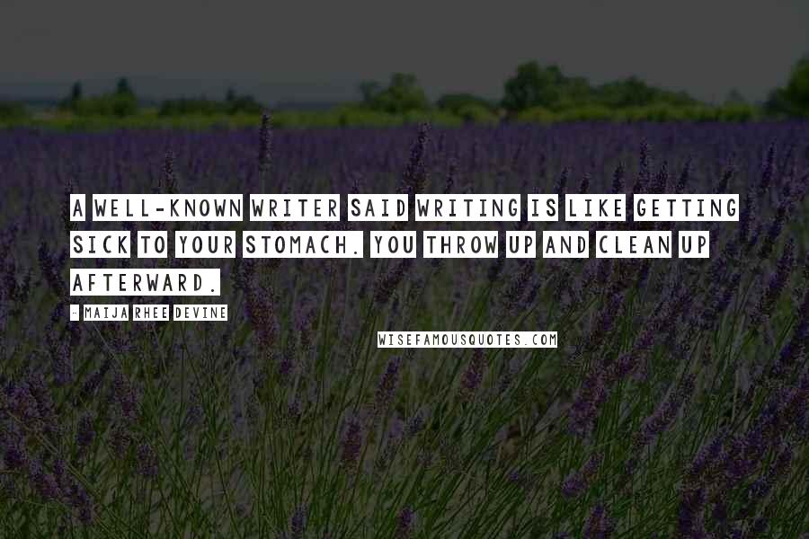 Maija Rhee Devine Quotes: A well-known writer said writing is like getting sick to your stomach. You throw up and clean up afterward.