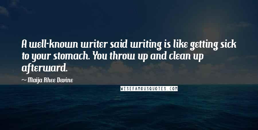 Maija Rhee Devine Quotes: A well-known writer said writing is like getting sick to your stomach. You throw up and clean up afterward.