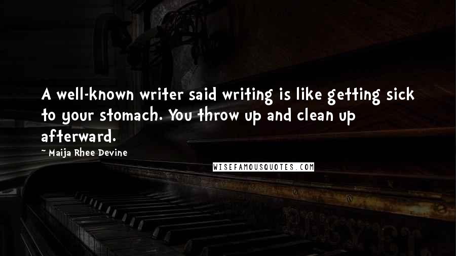 Maija Rhee Devine Quotes: A well-known writer said writing is like getting sick to your stomach. You throw up and clean up afterward.