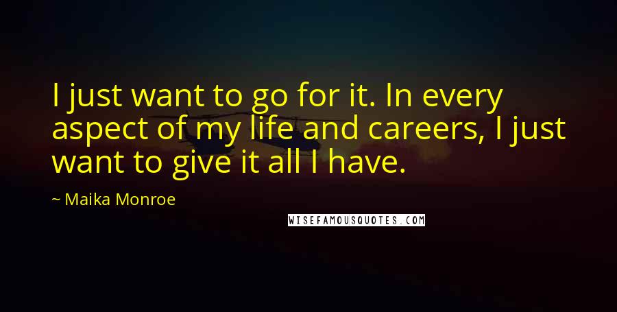 Maika Monroe Quotes: I just want to go for it. In every aspect of my life and careers, I just want to give it all I have.