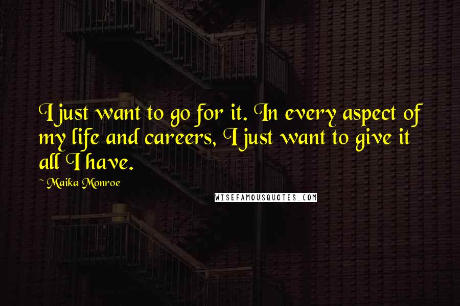 Maika Monroe Quotes: I just want to go for it. In every aspect of my life and careers, I just want to give it all I have.