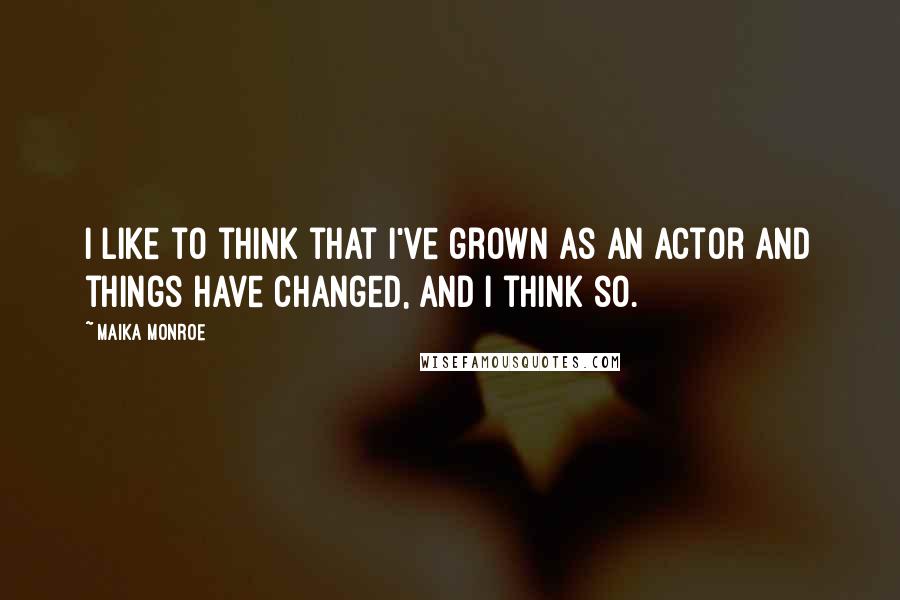 Maika Monroe Quotes: I like to think that I've grown as an actor and things have changed, and I think so.