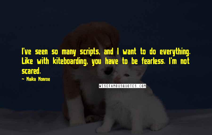 Maika Monroe Quotes: I've seen so many scripts, and I want to do everything. Like with kiteboarding, you have to be fearless. I'm not scared.