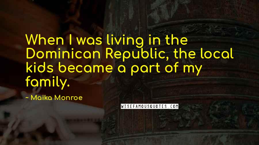 Maika Monroe Quotes: When I was living in the Dominican Republic, the local kids became a part of my family.