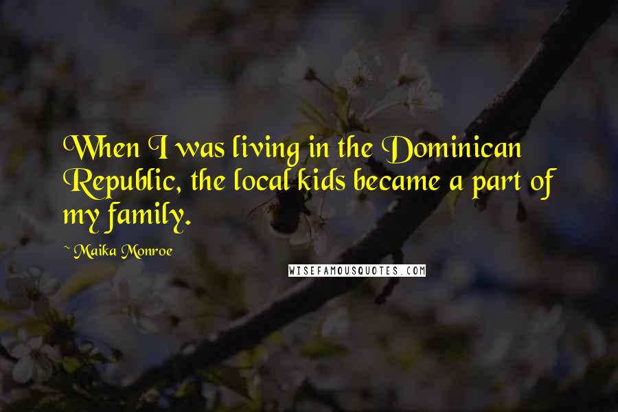 Maika Monroe Quotes: When I was living in the Dominican Republic, the local kids became a part of my family.