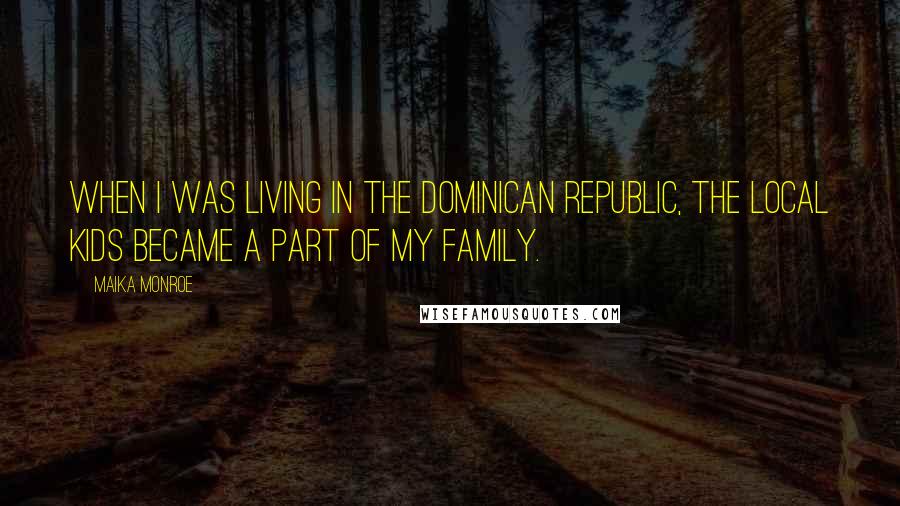 Maika Monroe Quotes: When I was living in the Dominican Republic, the local kids became a part of my family.