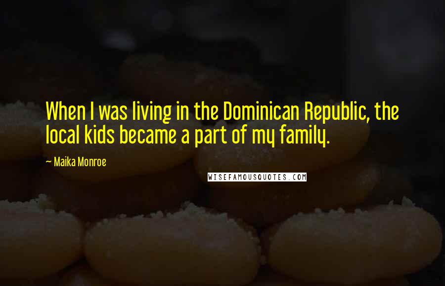 Maika Monroe Quotes: When I was living in the Dominican Republic, the local kids became a part of my family.