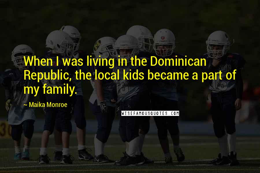Maika Monroe Quotes: When I was living in the Dominican Republic, the local kids became a part of my family.