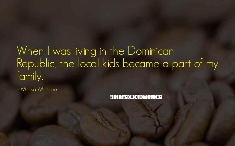 Maika Monroe Quotes: When I was living in the Dominican Republic, the local kids became a part of my family.