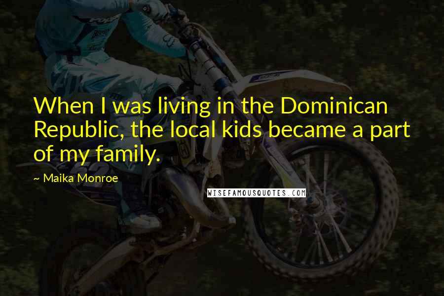 Maika Monroe Quotes: When I was living in the Dominican Republic, the local kids became a part of my family.