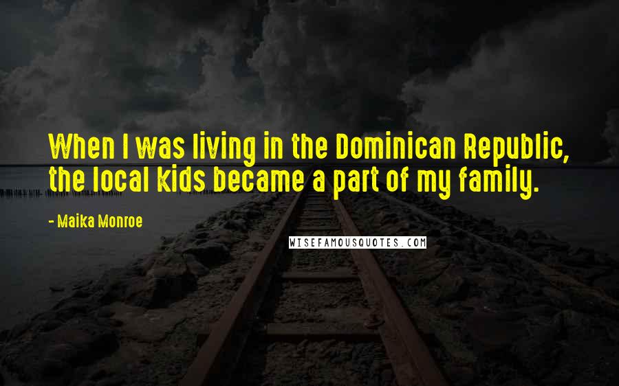 Maika Monroe Quotes: When I was living in the Dominican Republic, the local kids became a part of my family.