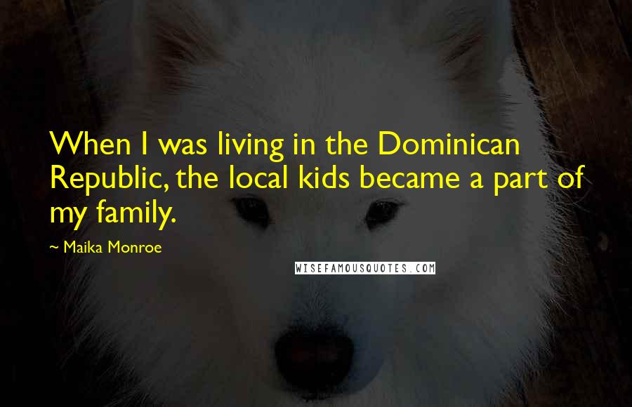 Maika Monroe Quotes: When I was living in the Dominican Republic, the local kids became a part of my family.