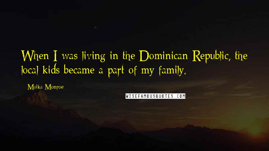 Maika Monroe Quotes: When I was living in the Dominican Republic, the local kids became a part of my family.