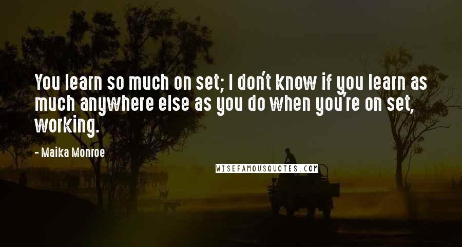 Maika Monroe Quotes: You learn so much on set; I don't know if you learn as much anywhere else as you do when you're on set, working.