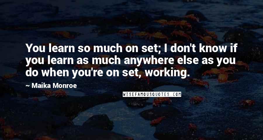 Maika Monroe Quotes: You learn so much on set; I don't know if you learn as much anywhere else as you do when you're on set, working.