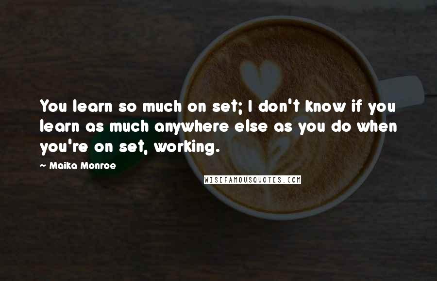 Maika Monroe Quotes: You learn so much on set; I don't know if you learn as much anywhere else as you do when you're on set, working.