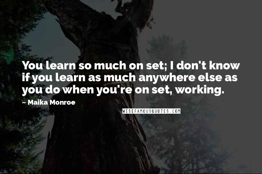 Maika Monroe Quotes: You learn so much on set; I don't know if you learn as much anywhere else as you do when you're on set, working.