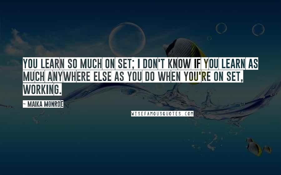 Maika Monroe Quotes: You learn so much on set; I don't know if you learn as much anywhere else as you do when you're on set, working.