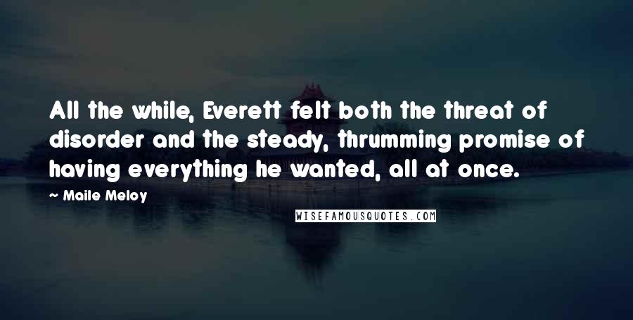 Maile Meloy Quotes: All the while, Everett felt both the threat of disorder and the steady, thrumming promise of having everything he wanted, all at once.