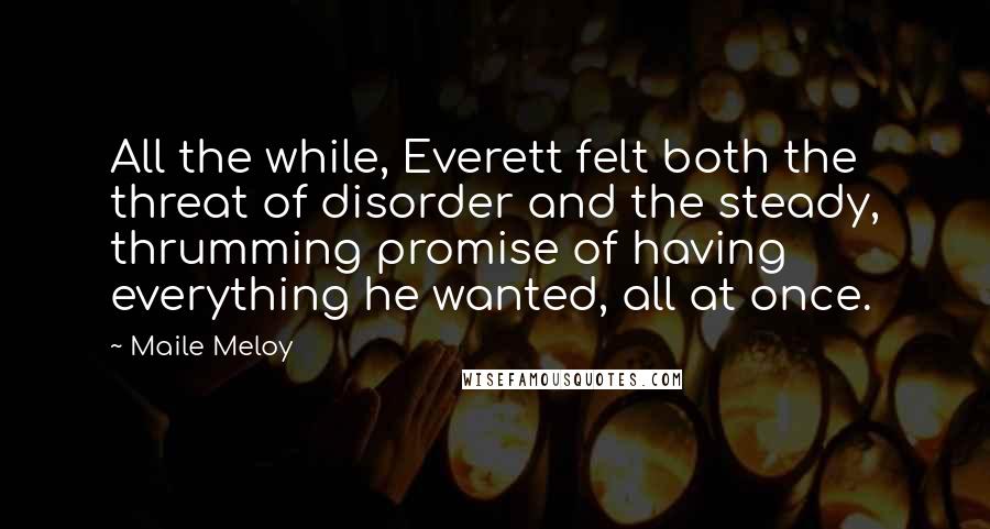 Maile Meloy Quotes: All the while, Everett felt both the threat of disorder and the steady, thrumming promise of having everything he wanted, all at once.