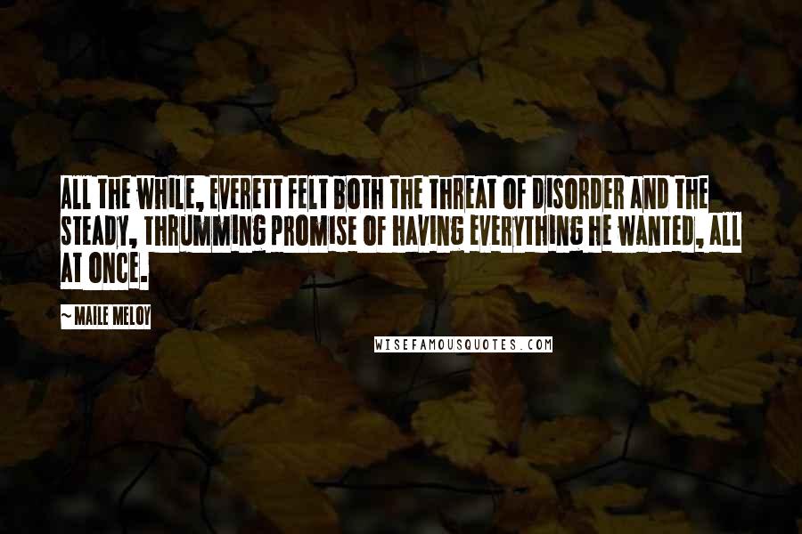 Maile Meloy Quotes: All the while, Everett felt both the threat of disorder and the steady, thrumming promise of having everything he wanted, all at once.