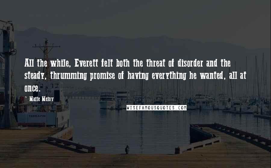 Maile Meloy Quotes: All the while, Everett felt both the threat of disorder and the steady, thrumming promise of having everything he wanted, all at once.