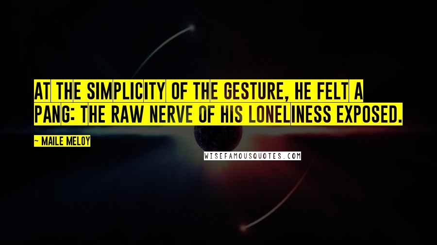 Maile Meloy Quotes: At the simplicity of the gesture, he felt a pang: the raw nerve of his loneliness exposed.