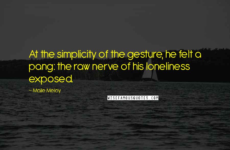 Maile Meloy Quotes: At the simplicity of the gesture, he felt a pang: the raw nerve of his loneliness exposed.