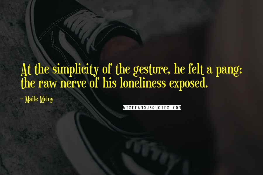 Maile Meloy Quotes: At the simplicity of the gesture, he felt a pang: the raw nerve of his loneliness exposed.